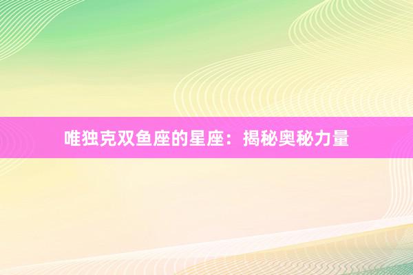 唯独克双鱼座的星座：揭秘奥秘力量