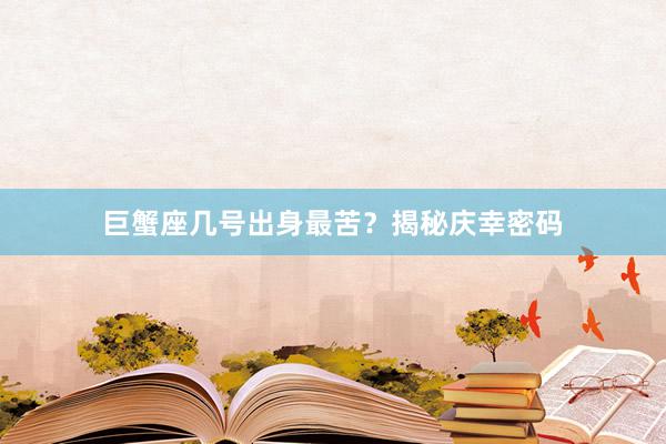 巨蟹座几号出身最苦？揭秘庆幸密码