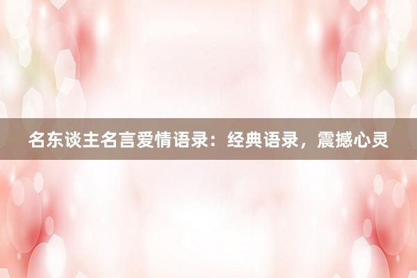 名东谈主名言爱情语录：经典语录，震撼心灵