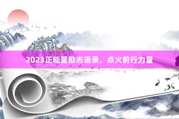 2023正能量励志语录，点火前行力量