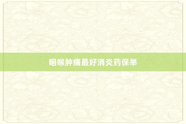 咽喉肿痛最好消炎药保举