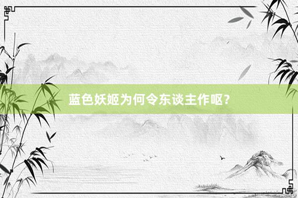 蓝色妖姬为何令东谈主作呕？