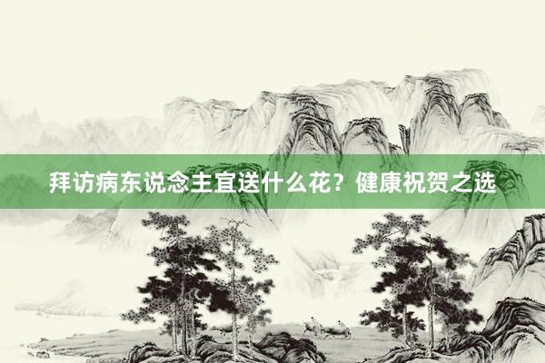 拜访病东说念主宜送什么花？健康祝贺之选