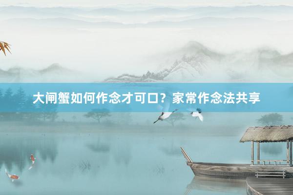 大闸蟹如何作念才可口？家常作念法共享