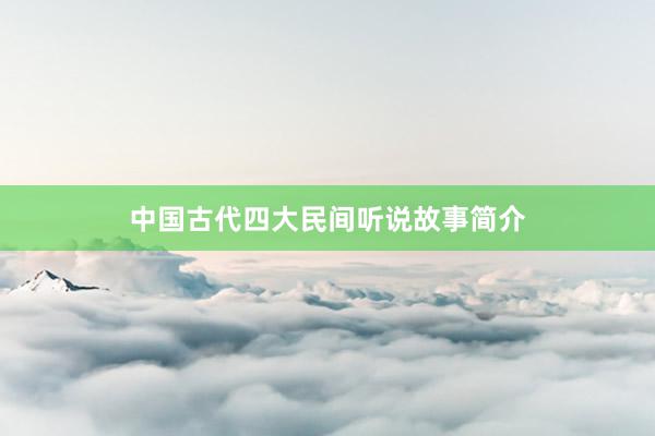中国古代四大民间听说故事简介