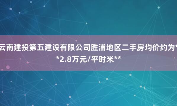 云南建投第五建设有限公司胜浦地区二手房均价约为**2.8万元/平时米**